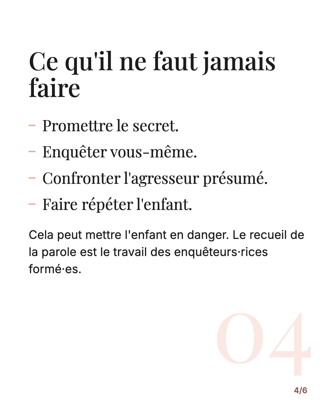 Ce qu'il ne faut jamais faire : promettre le secret, enquêter vous-même, confronter l'agresseur présumé, faire répéter l'enfant.
